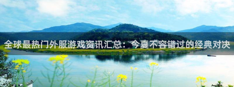 鼎点娱乐官方平台：全球最热门外服游戏资讯汇总：今夏不容错过的
