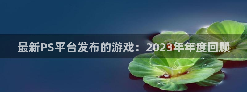 鼎点娱乐什么意思：最新PS平台发布的游戏：2023年年度回顾