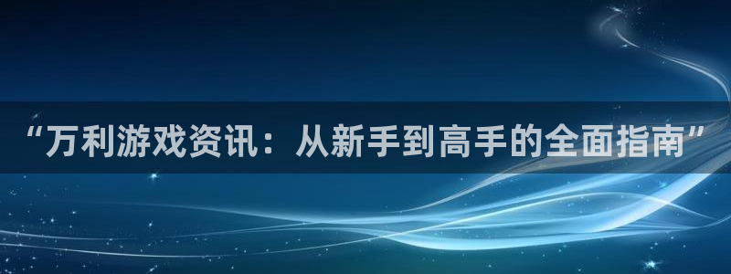 鼎点娱乐登陆：“万利游戏资讯：从新手到高手的全面指南”