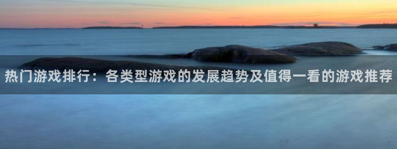 鼎点娱乐娱乐：热门游戏排行：各类型游戏的发展趋势及值得一看的